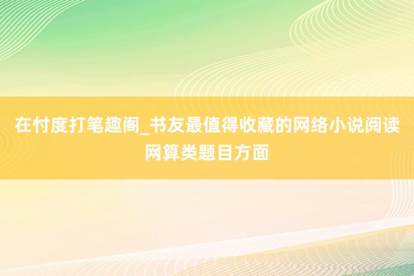 在忖度打笔趣阁_书友最值得收藏的网络小说阅读网算类题目方面