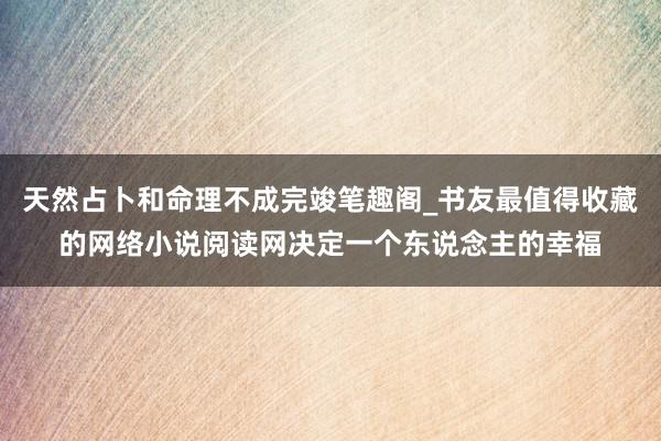 天然占卜和命理不成完竣笔趣阁_书友最值得收藏的网络小说阅读网决定一个东说念主的幸福