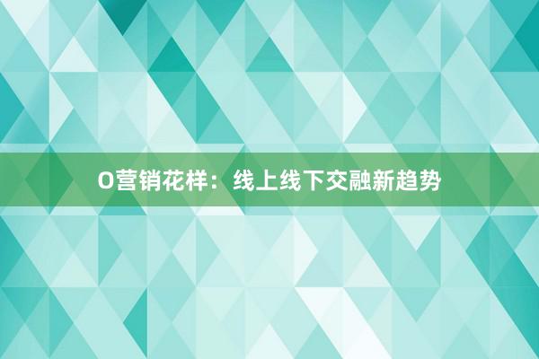 O营销花样：线上线下交融新趋势